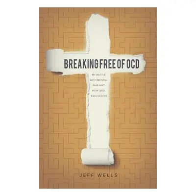 "Breaking Free of OCD: My Battle With Mental Pain and How God Rescued Me" - "" ("Wells Jeff")