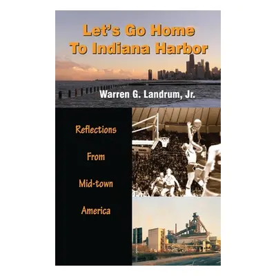 "Let's Go Home To Indiana Harbor: Reflections From Mid-Town America" - "" ("Landrum Warren G.")