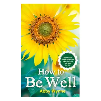 How to Be Well - Use Your Own Natural Resources to Get Well and Stay Well for Life (Wynne Abby)