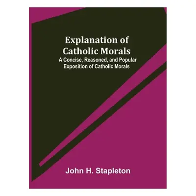 "Explanation of Catholic Morals; A Concise, Reasoned, and Popular Exposition of Catholic Morals"