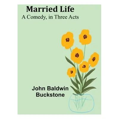 "Married Life: A Comedy, in Three Acts" - "" ("Baldwin Buckstone John")