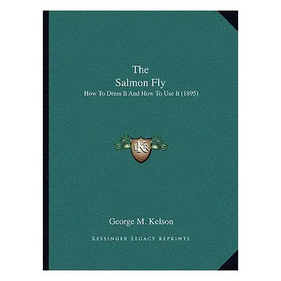 "The Salmon Fly: How To Dress It And How To Use It (1895)" - "" ("Kelson George M.")