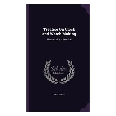 "Treatise On Clock and Watch Making: Theoretical and Practical" - "" ("Reid Thomas")