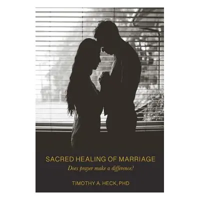 "Sacred Healing of Marriage: Does Prayer Make A Difference?" - "" ("Heck Timothy a.")