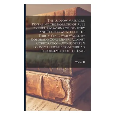"The Ludlow Massacre, Revealing the Horrors of Rule by Hired Assassins of Industry and Telling a