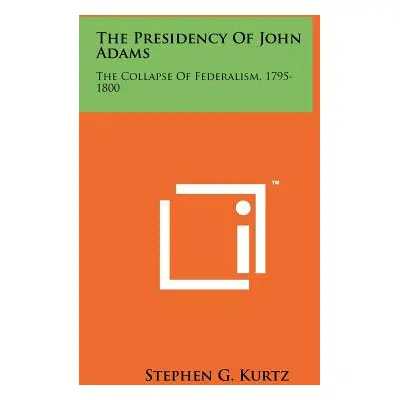 "The Presidency Of John Adams: The Collapse Of Federalism, 1795-1800" - "" ("Kurtz Stephen G.")