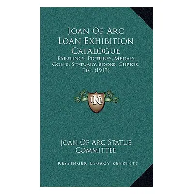 "Joan of Arc Loan Exhibition Catalogue: Paintings, Pictures, Medals, Coins, Statuary, Books, Cur