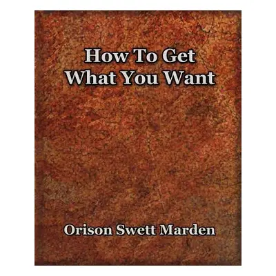 "How To Get What You Want (1917)" - "" ("Marden Orison Swett")