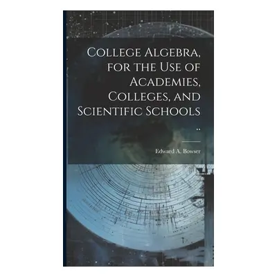 "College Algebra, for the Use of Academies, Colleges, and Scientific Schools .." - "" ("Bowser E