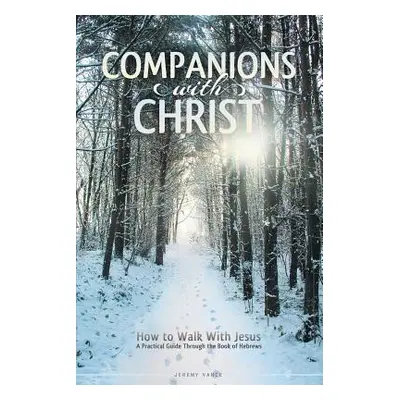 "Companions with Christ: How to Walk with Jesus-A Practical Guide Through the Book of Hebrews" -