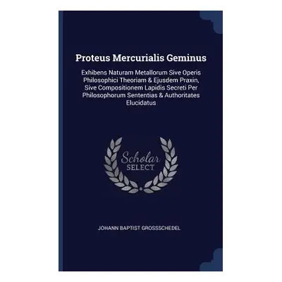 "Proteus Mercurialis Geminus: Exhibens Naturam Metallorum Sive Operis Philosophici Theoriam & Ej