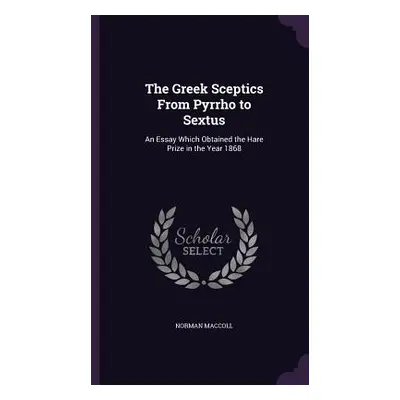 "The Greek Sceptics From Pyrrho to Sextus: An Essay Which Obtained the Hare Prize in the Year 18