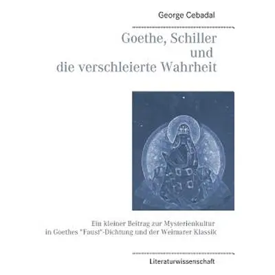 "Goethe, Schiller und die verschleierte Wahrheit: Ein kleiner Beitrag zur Mysterienkultur in Goe