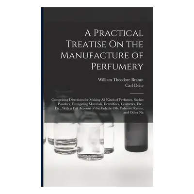 "A Practical Treatise On the Manufacture of Perfumery: Comprising Directions for Making All Kind