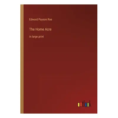 "The Home Acre: in large print" - "" ("Roe Edward Payson")