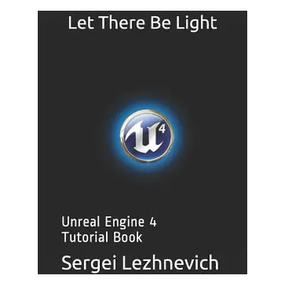 "Let There Be Light: Unreal Engine 4 Tutorial Book" - "" ("Lezhnevich Sergei")