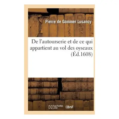 "de l'Autourserie Et de Ce Qui Appartient Au Vol Des Oyseaux" - "" ("Lusancy Pierre de Gommer")