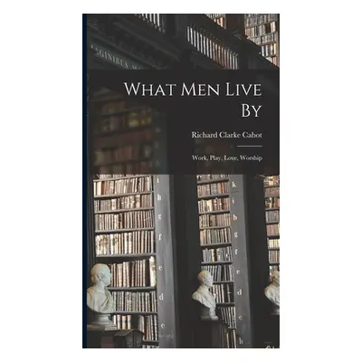 "What Men Live By: Work, Play, Love, Worship" - "" ("Cabot Richard Clarke")