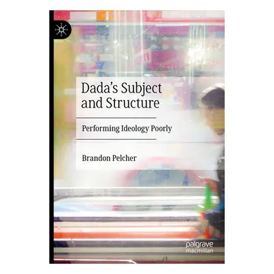 "Dada's Subject and Structure: Performing Ideology Poorly" - "" ("Pelcher Brandon")