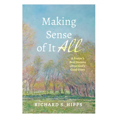 "Making Sense of It All: A Pastor's Best Guesses about God's Good Story" - "" ("Hipps Richard S.