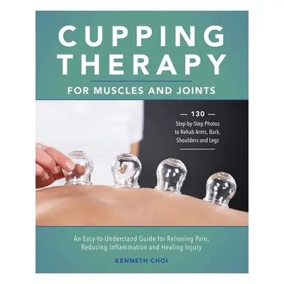 "Cupping Therapy for Muscles and Joints: An Easy-To-Understand Guide for Relieving Pain, Reducin