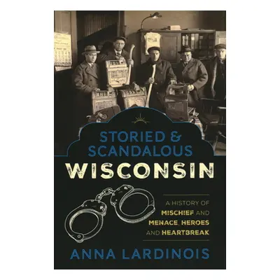 "Storied & Scandalous Wisconsin: A History of Mischief and Menace, Heroes and Heartbreak" - "" (