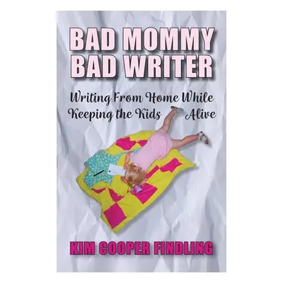 "Bad Mommy Bad Writer: Writing From Home While Keeping the Kids Alive" - "" ("Cooper Findling Ki