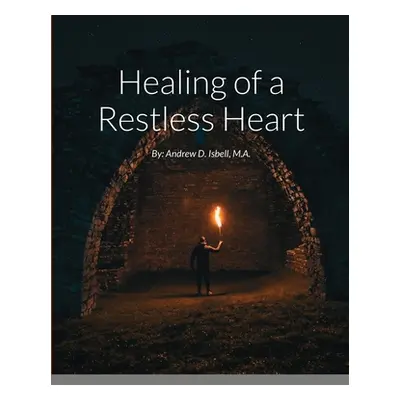 "Healing of a Restless Heart: By: Andrew D. Isbell, M.A." - "" ("Isbell M. a. Andrew D.")