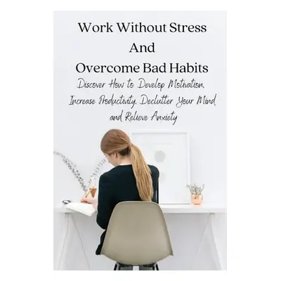 "Work Without Stress And Overcome Bad Habits: Discover How to Develop Motivation, Increase Produ