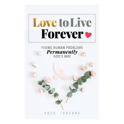 "Love to Live Forever: Fixing Human Problems Permanently God's Way" - "" ("Igbeare Fred")