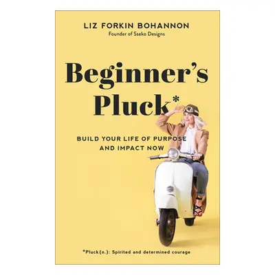 "Beginner's Pluck: Build Your Life of Purpose and Impact Now" - "" ("Bohannon Liz Forkin")