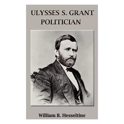 "Ulysses S. Grant, Politician" - "" ("Hesseltine William B.")