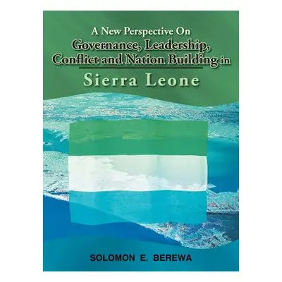 "A New Perspective on Governance, Leadership, Conflict and Nation Building in Sierra Leone" - ""