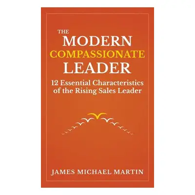 "The Modern Compassionate Leader: 12 Essential Characteristics of the Rising Sales Leader" - "" 