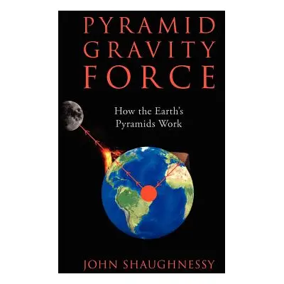 "Pyramid Gravity Force: How the Earth's Pyramids Work" - "" ("Shaughnessy John")