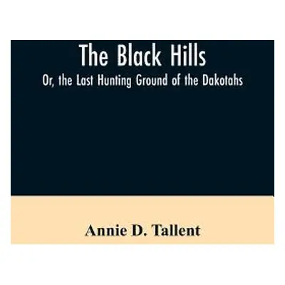 "The Black Hills; Or, the Last Hunting Ground of the Dakotahs" - "" ("Tallent Annie D.")