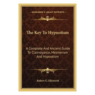 "The Key to Hypnotism: A Complete and Ancient Guide to Clairvoyance, Mesmerism and Hypnotism" - 