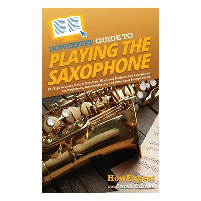 "HowExpert Guide to Playing the Saxophone: 101 Tips to Learn How to Practice, Play, and Perform 