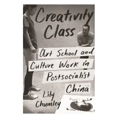 "Creativity Class: Art School and Culture Work in Postsocialist China" - "" ("Chumley Lily")