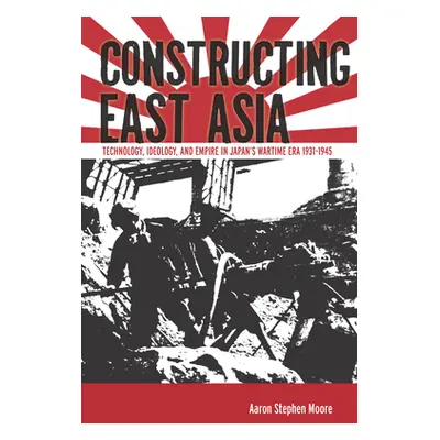 "Constructing East Asia: Technology, Ideology, and Empire in Japan's Wartime Era, 1931-1945" - "