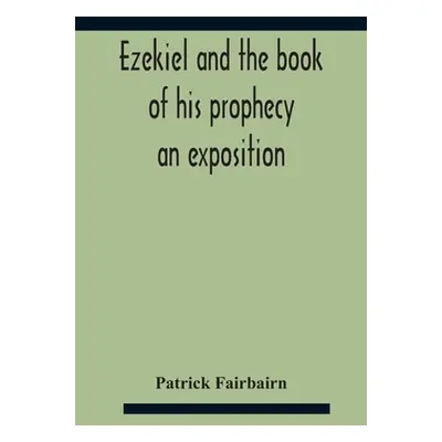 "Ezekiel And The Book Of His Prophecy: An Exposition" - "" ("Fairbairn Patrick")