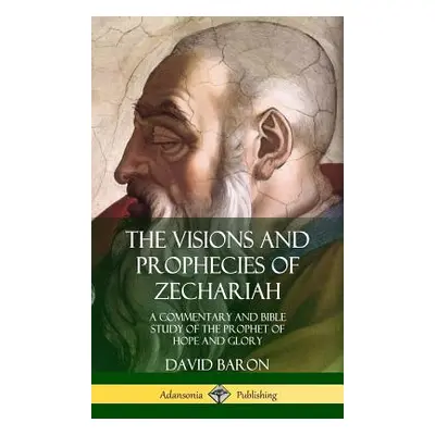 "The Visions and Prophecies of Zechariah: A Commentary and Bible Study of the Prophet of Hope an