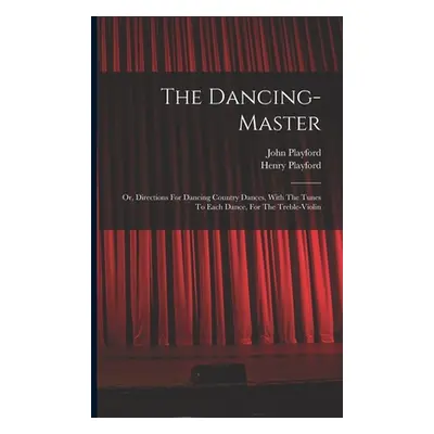 "The Dancing-master: Or, Directions For Dancing Country Dances, With The Tunes To Each Dance, Fo