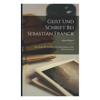 "Geist Und Schrift Bei Sebastian Franck: Eine Studie Zur Geschichte Des Spiritualismus in Der Re