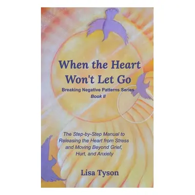 "When the Heart Won't Let Go: The Step-by-Step Manual to Releasing the Heart from Stress and Mov