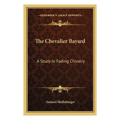 "The Chevalier Bayard: A Study In Fading Chivalry" - "" ("Shellabarger Samuel")