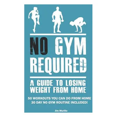 "No Gym Required: A Guide to Losing Weight from Home: 50 Workouts You Can Do from Home 30 Day No