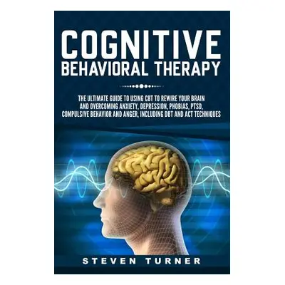 "Cognitive Behavioral Therapy: The Ultimate Guide to Using CBT to Rewire Your Brain and Overcomi