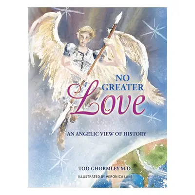 "No Greater Love: An Angelic View of History" - "" ("Tod Ghormley M D")