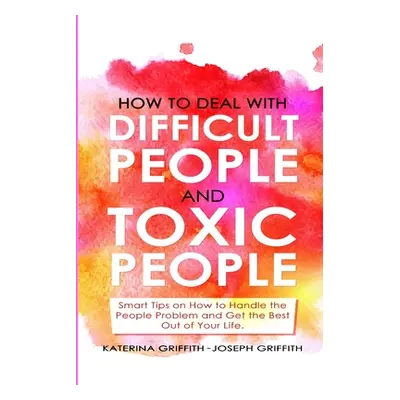 "How to Deal with Difficult People and Toxic People: Smart Tips on How to Handle the People Prob